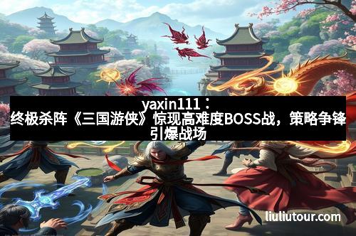 yaxin111：终极杀阵《三国游侠》惊现高难度BOSS战，策略争锋引爆战场