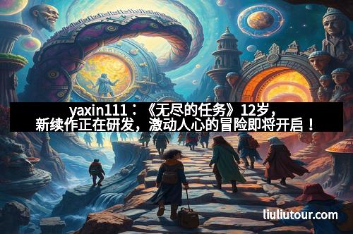 yaxin111：《无尽的任务》12岁，新续作正在研发，激动人心的冒险即将开启！