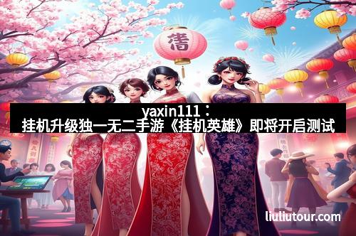 yaxin111：挂机升级独一无二手游《挂机英雄》即将开启测试