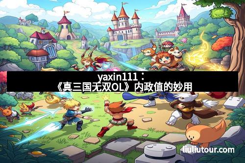 yaxin111：《真三国无双OL》内政值的妙用
