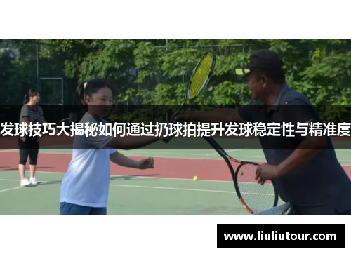 发球技巧大揭秘如何通过扔球拍提升发球稳定性与精准度
