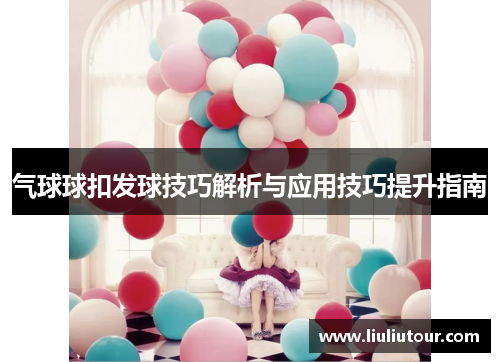 气球球扣发球技巧解析与应用技巧提升指南