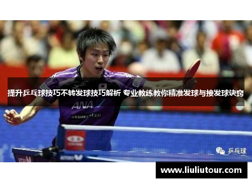提升乒乓球技巧不转发球技巧解析 专业教练教你精准发球与接发球诀窍