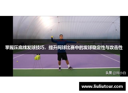 掌握压底线发球技巧，提升网球比赛中的发球稳定性与攻击性