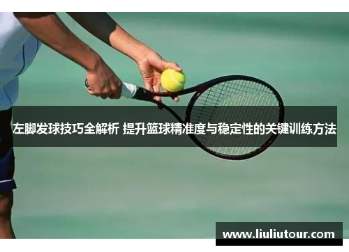 左脚发球技巧全解析 提升篮球精准度与稳定性的关键训练方法