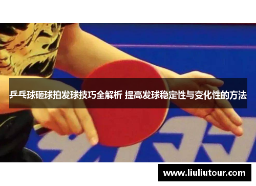 乒乓球砸球拍发球技巧全解析 提高发球稳定性与变化性的方法