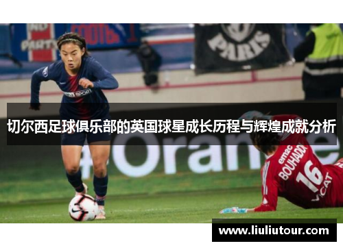 切尔西足球俱乐部的英国球星成长历程与辉煌成就分析