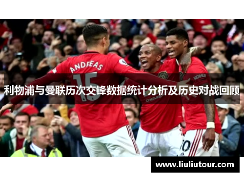 利物浦与曼联历次交锋数据统计分析及历史对战回顾