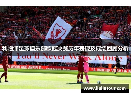 利物浦足球俱乐部欧冠决赛历年表现及成绩回顾分析