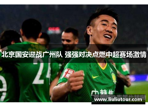 北京国安迎战广州队 强强对决点燃中超赛场激情