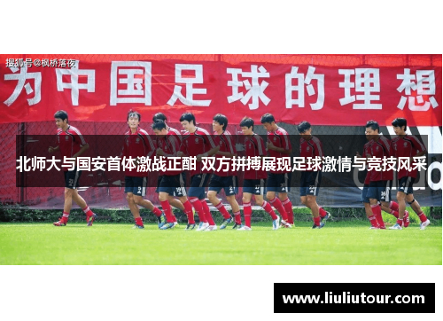 北师大与国安首体激战正酣 双方拼搏展现足球激情与竞技风采