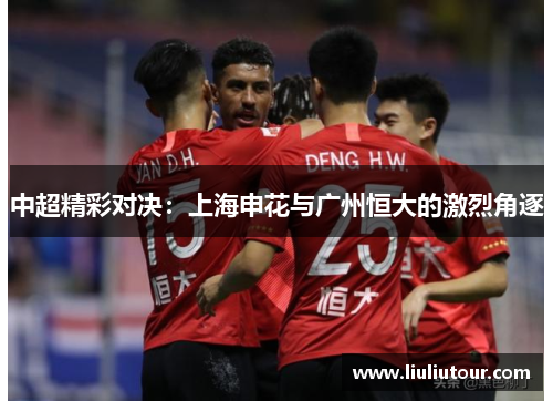 中超精彩对决：上海申花与广州恒大的激烈角逐