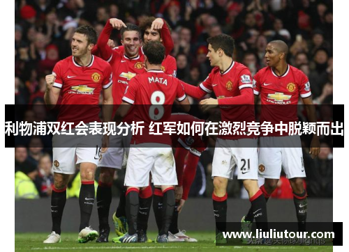 利物浦双红会表现分析 红军如何在激烈竞争中脱颖而出