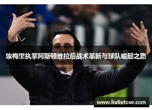 埃梅里执掌阿斯顿维拉后战术革新与球队崛起之路