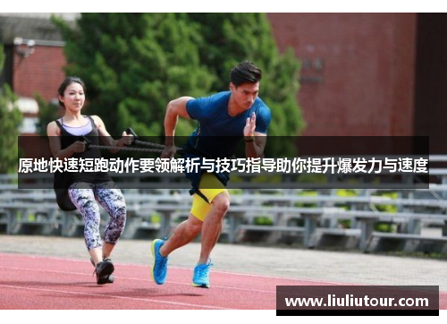 原地快速短跑动作要领解析与技巧指导助你提升爆发力与速度