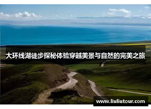 大环线湖徒步探秘体验穿越美景与自然的完美之旅