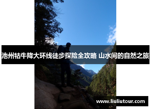 池州牯牛降大环线徒步探险全攻略 山水间的自然之旅