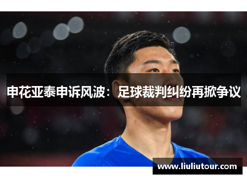 申花亚泰申诉风波：足球裁判纠纷再掀争议